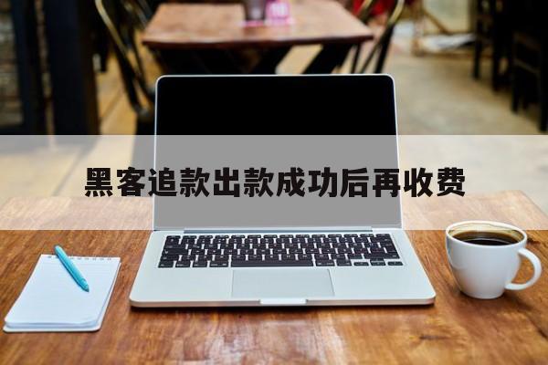 专业！黑客追款出款成功后再收费“落叶归根”